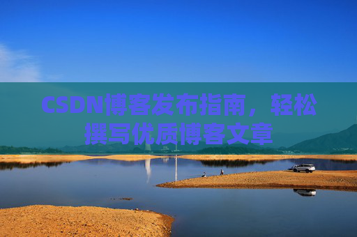 CSDN博客发布指南,轻松撰写优质博客文章 CSDN博客发布指南,轻松撰写优质博客文章